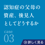 03認知症の父母の資産、後見人としてどうするか